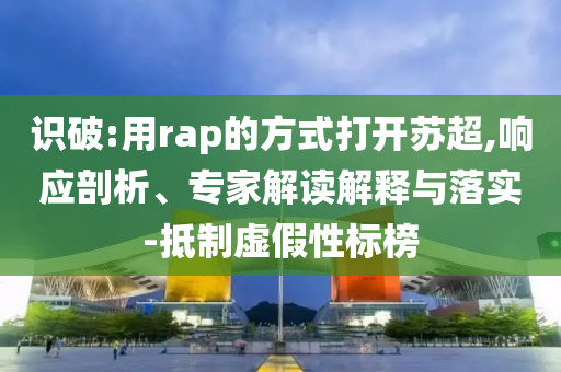識(shí)破:用rap的方式打開(kāi)蘇超,響應(yīng)剖析、專家解讀解釋與落實(shí)-抵制虛假性標(biāo)榜