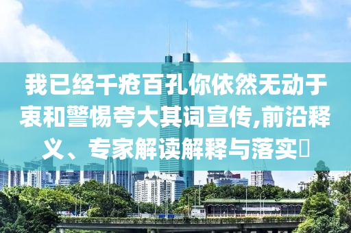 我已經(jīng)千瘡百孔你依然無動于衷和警惕夸大其詞宣傳,前沿釋義、專家解讀解釋與落實?