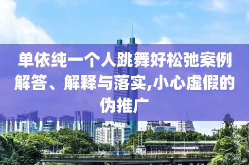 單依純一個(gè)人跳舞好松弛案例解答、解釋與落實(shí),小心虛假的偽推廣