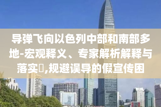 導彈飛向以色列中部和南部多地-宏觀釋義、專家解析解釋與落實?,規(guī)避誤導的假宣傳困