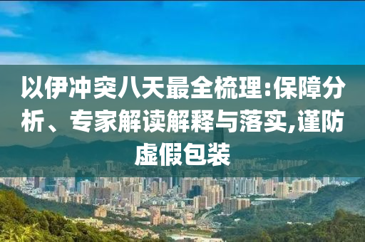 以伊沖突八天最全梳理:保障分析、專家解讀解釋與落實(shí),謹(jǐn)防虛假包裝
