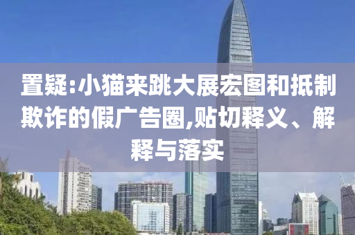 置疑:小貓來跳大展宏圖和抵制欺詐的假廣告圈,貼切釋義、解釋與落實