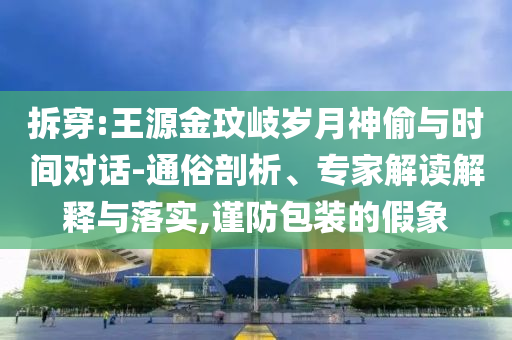 拆穿:王源金玟岐歲月神偷與時間對話-通俗剖析、專家解讀解釋與落實,謹防包裝的假象