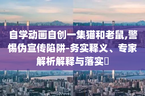 自學動畫自創(chuàng)一集貓和老鼠,警惕偽宣傳陷阱-務實釋義、專家解析解釋與落實?