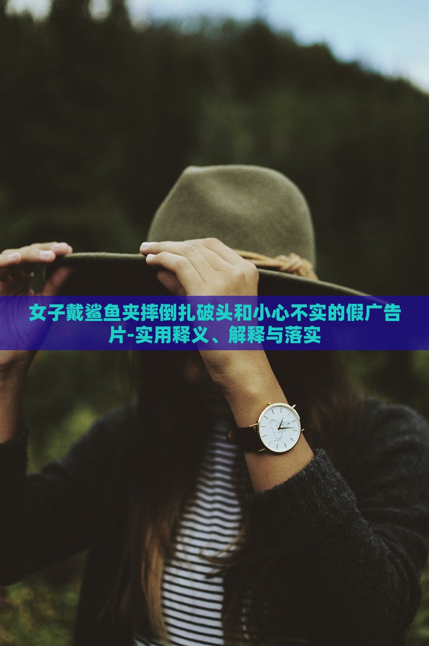 女子戴鲨鱼夹摔倒扎破头和小心不实的假广告片-实用释义、解释与落实
