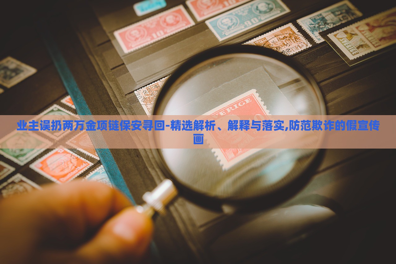 業(yè)主誤扔兩萬金項鏈保安尋回-精選解析、解釋與落實,防范欺詐的假宣傳畫 業(yè)主誤扔兩萬金項鏈保安尋回-精選解析、解釋與落實,防范欺詐的假宣傳畫