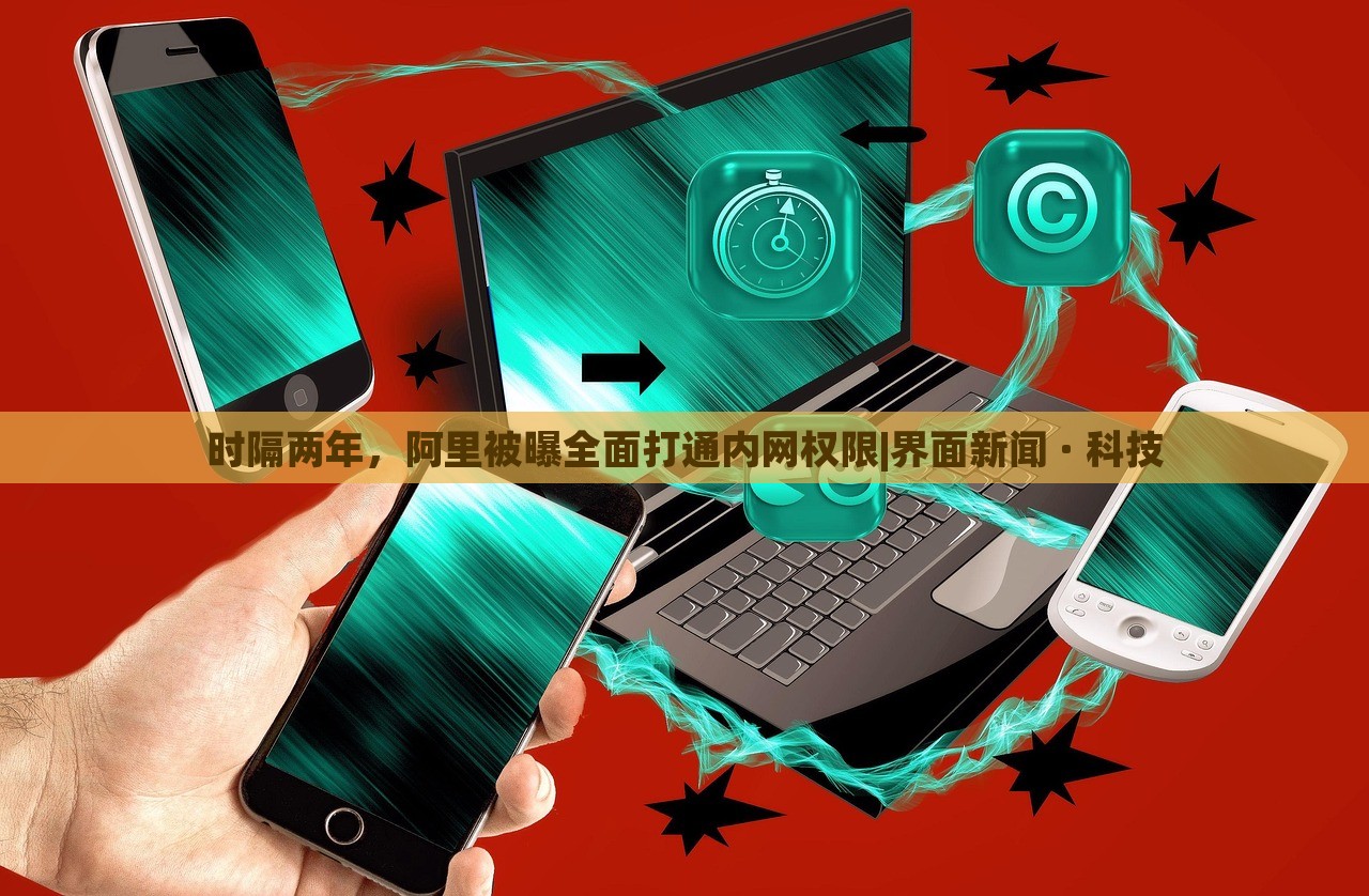 时隔两年，阿里被曝全面打通内网权限|界面新闻 · 科技