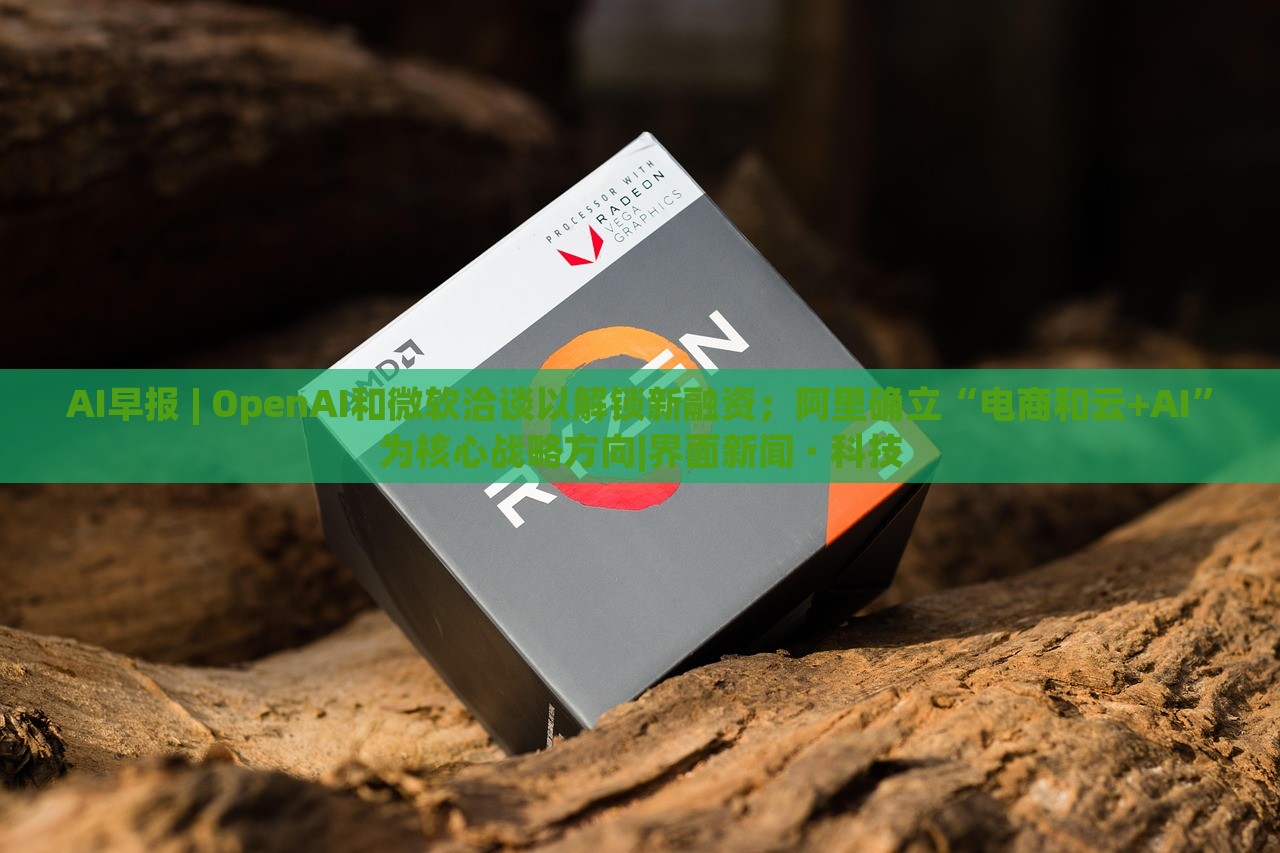 AI早报 | OpenAI和微软洽谈以解锁新融资；阿里确立“电商和云+AI”为核心战略方向|界面新闻 · 科技