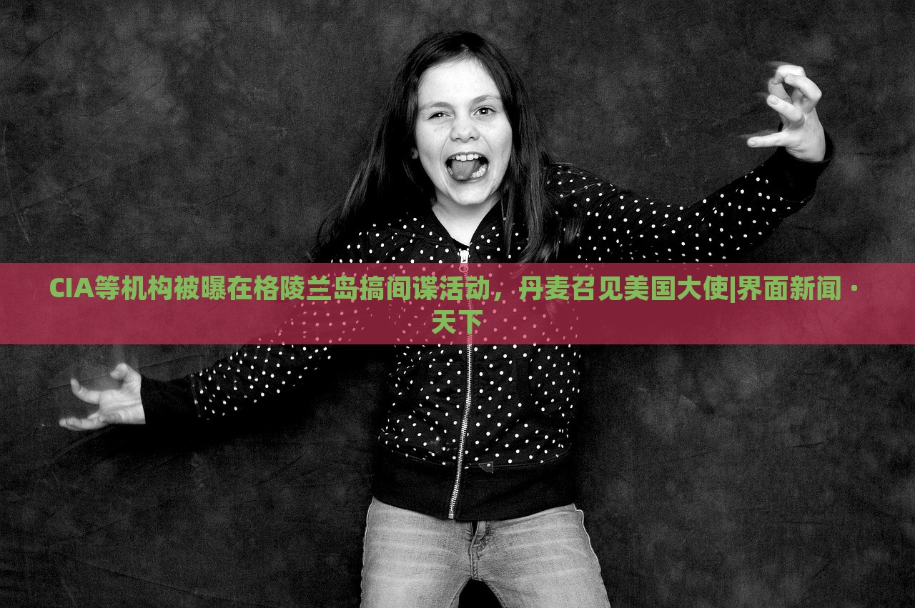 CIA等机构被曝在格陵兰岛搞间谍活动，丹麦召见美国大使|界面新闻 · 天下