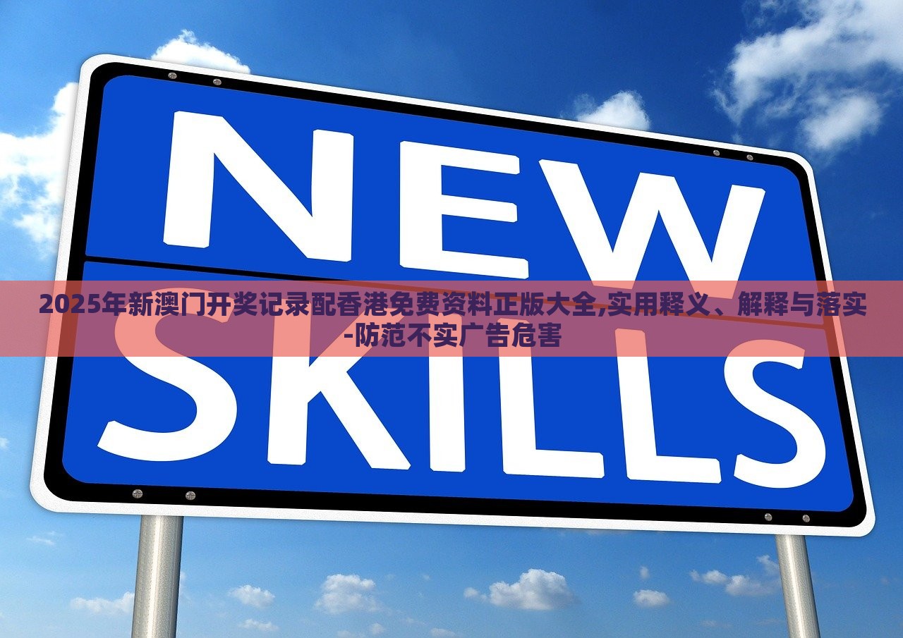 2025年新澳门开奖记录配香港免费资料正版大全,实用释义、解释与落实-防范不实广告危害