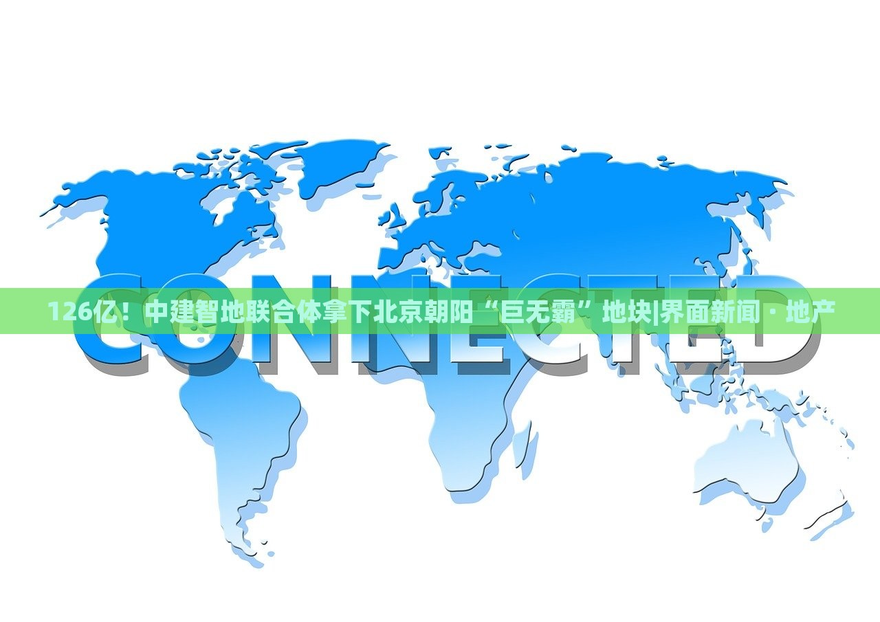 126億！中建智地聯(lián)合體拿下北京朝陽“巨無霸”地塊|界面新聞 · 地產(chǎn)