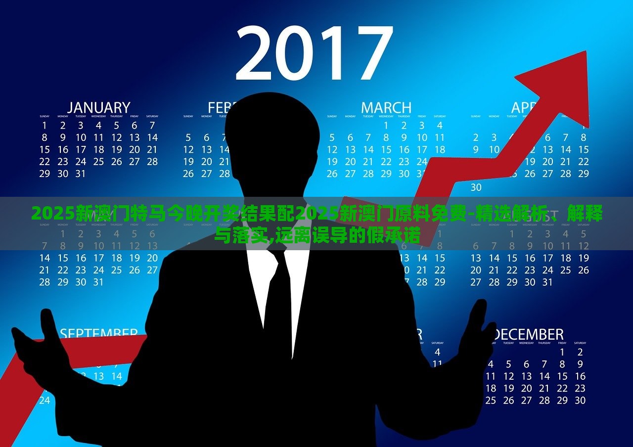 2025新澳門特馬今晚開獎結果配2025新澳門原料免費-精選解析、解釋與落實,遠離誤導的假承諾