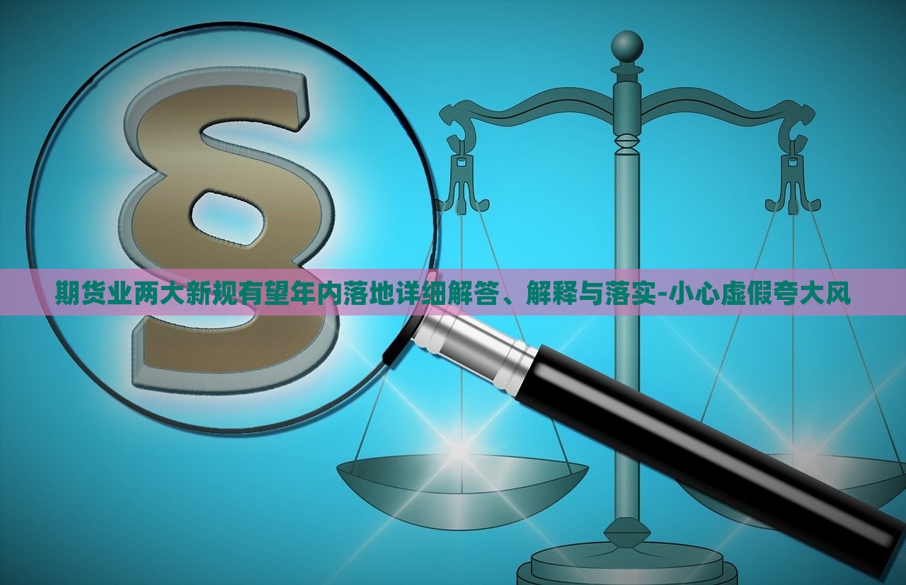 期货业两大新规有望年内落地详细解答、解释与落实-小心虚假夸大风