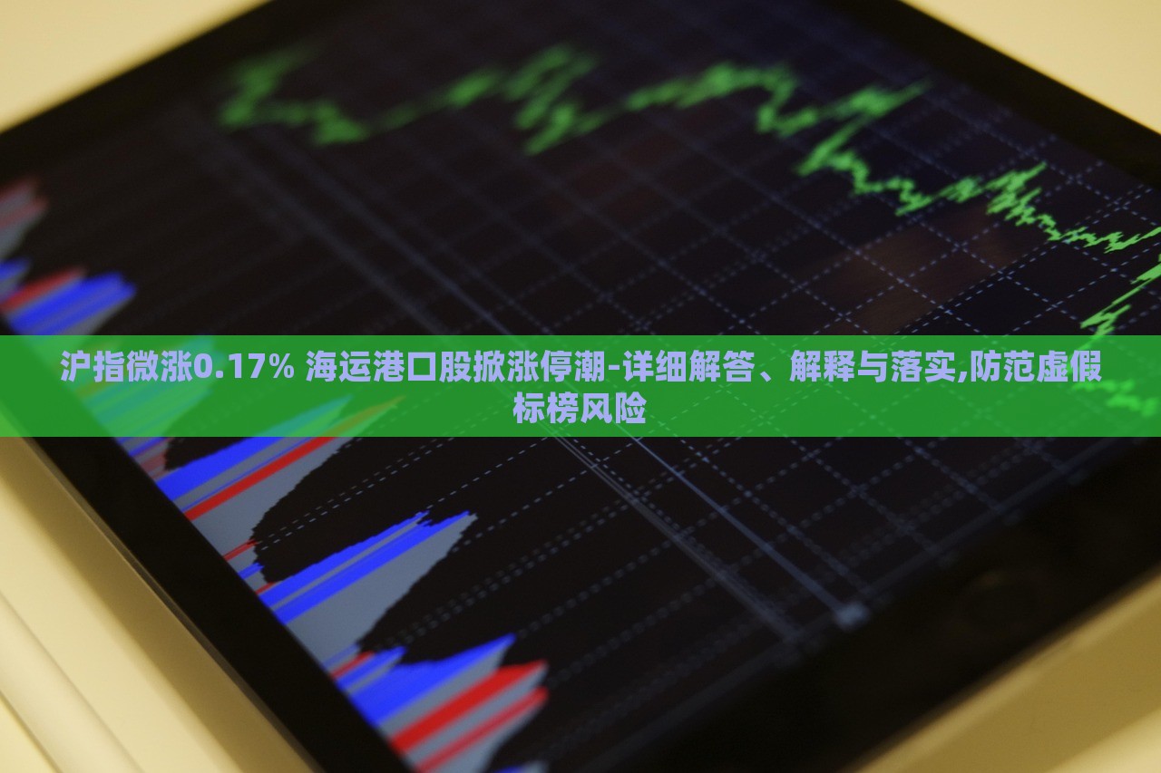 沪指微涨0.17% 海运港口股掀涨停潮-详细解答、解释与落实,防范虚假标榜风险