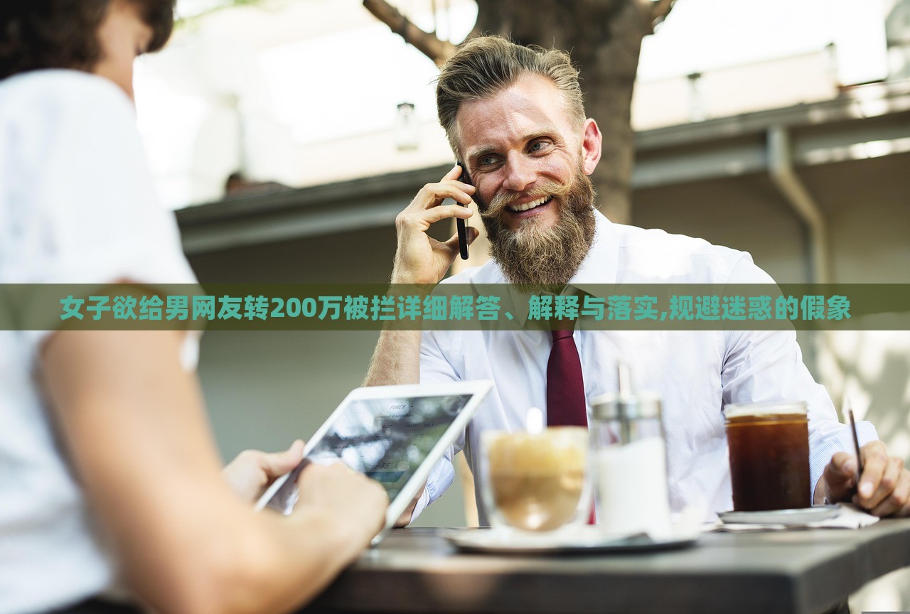 女子欲给男网友转200万被拦详细解答、解释与落实,规避迷惑的假象