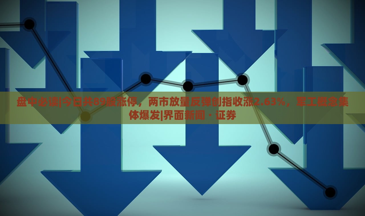 盘中必读|今日共89股涨停，两市放量反弹创指收涨2.63%，军工概念集体爆发|界面新闻 · 证券