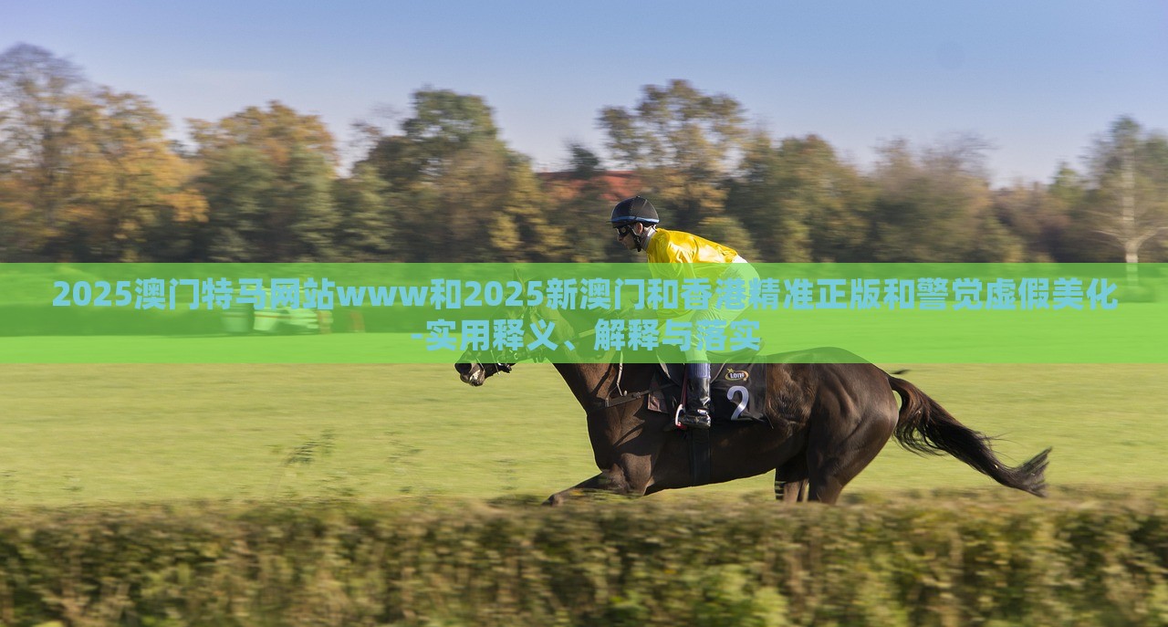 2025澳门特马网站www和2025新澳门和香港精准正版和警觉虚假美化-实用释义、解释与落实