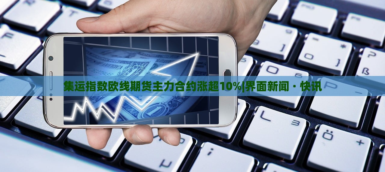 集运指数欧线期货主力合约涨超10%|界面新闻 · 快讯