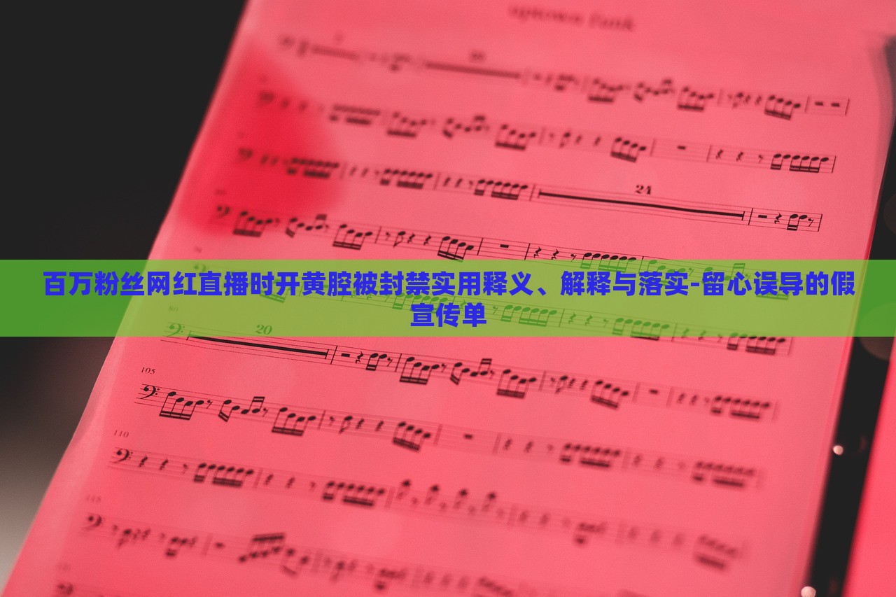 百万粉丝网红直播时开黄腔被封禁实用释义、解释与落实-留心误导的假宣传单
