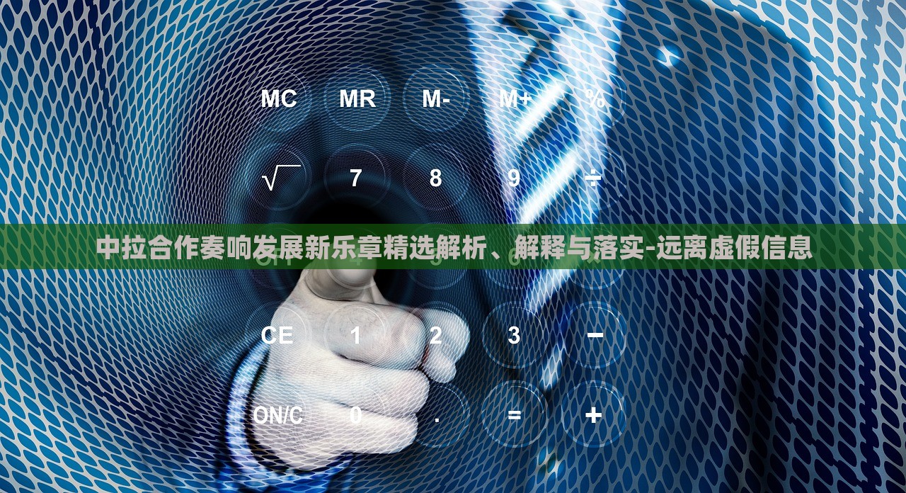 中拉合作奏响发展新乐章精选解析、解释与落实-远离虚假信息