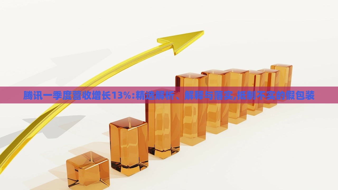 腾讯一季度营收增长13%:精选解析、解释与落实,抵制不实的假包装