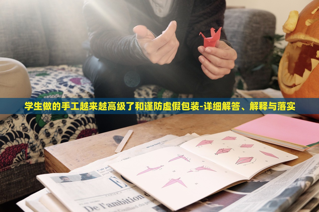 学生做的手工越来越高级了和谨防虚假包装-详细解答、解释与落实
