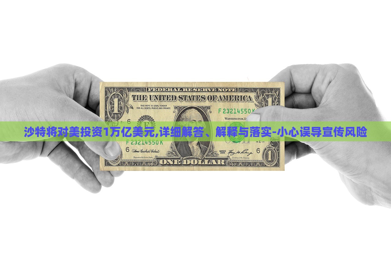 沙特将对美投资1万亿美元,详细解答、解释与落实-小心误导宣传风险