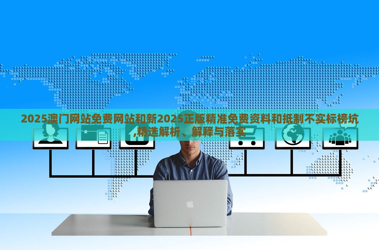 2025澳门网站免费网站和新2025正版精准免费资料和抵制不实标榜坑,精选解析、解释与落实