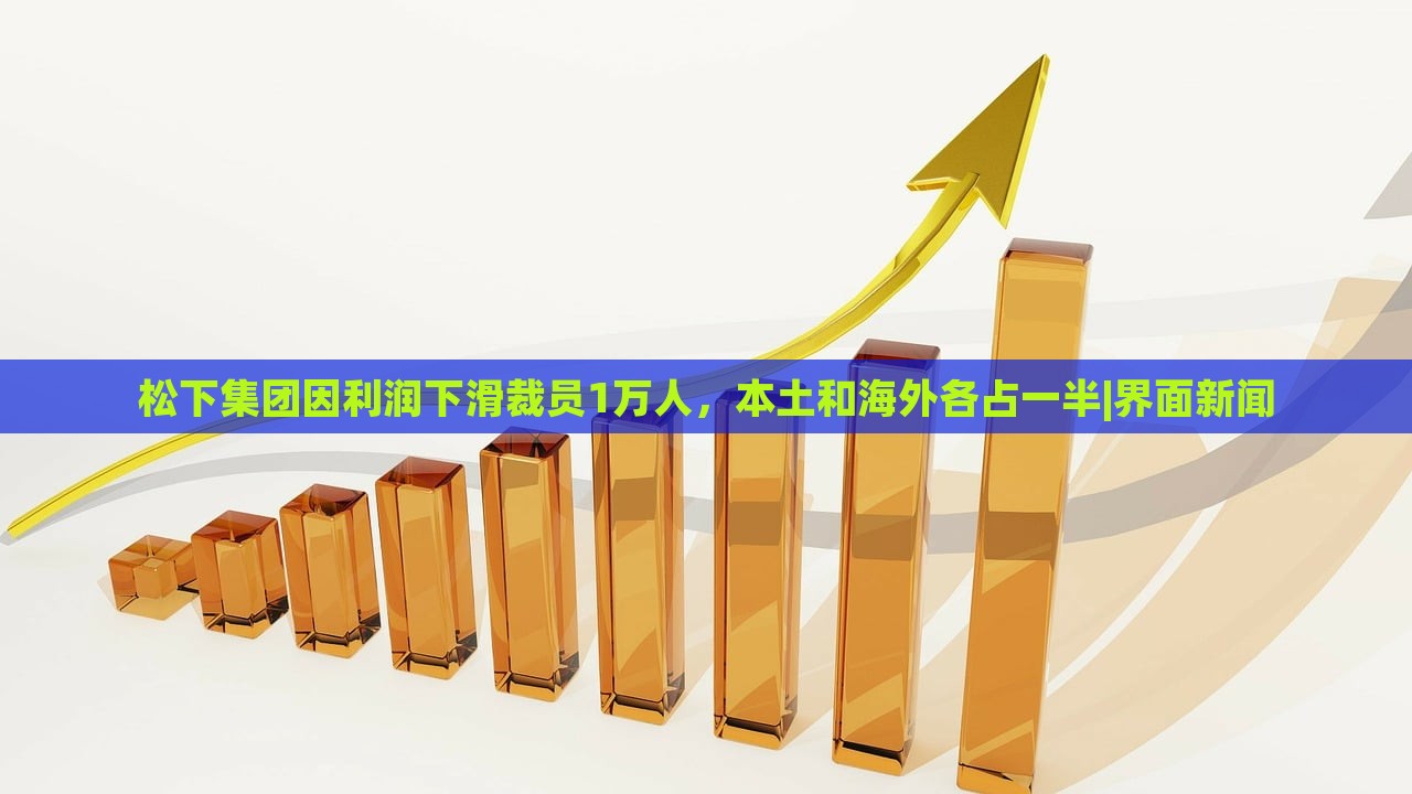 松下集团因利润下滑裁员1万人，本土和海外各占一半|界面新闻