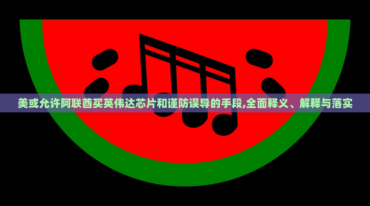美或允许阿联酋买英伟达芯片和谨防误导的手段,全面释义、解释与落实