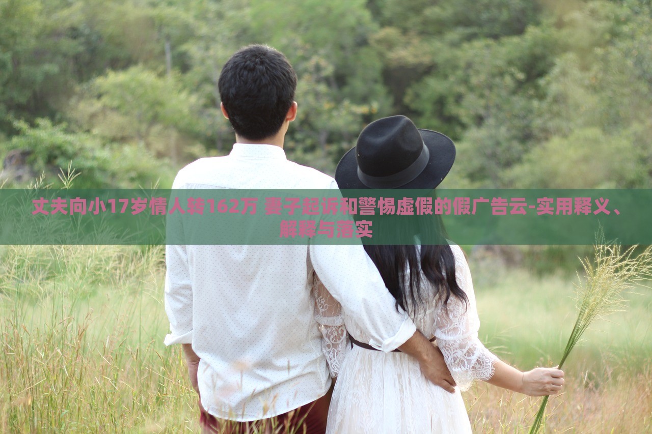 丈夫向小17岁情人转162万 妻子起诉和警惕虚假的假广告云-实用释义、解释与落实