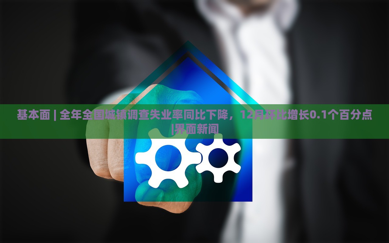 基本面 | 全年全国城镇调查失业率同比下降，12月环比增长0.1个百分点|界面新闻