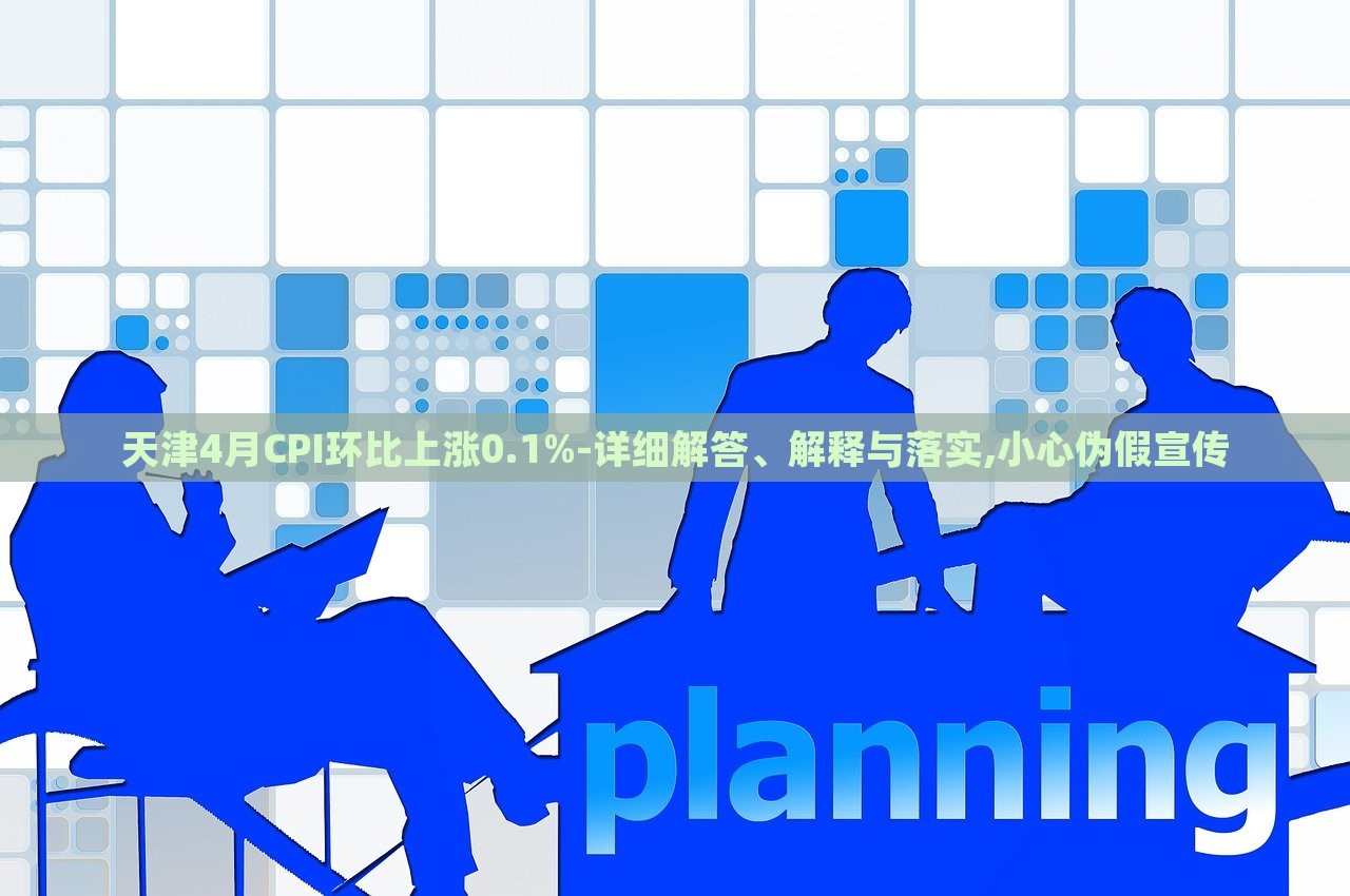 天津4月CPI环比上涨0.1%-详细解答、解释与落实,小心伪假宣传
