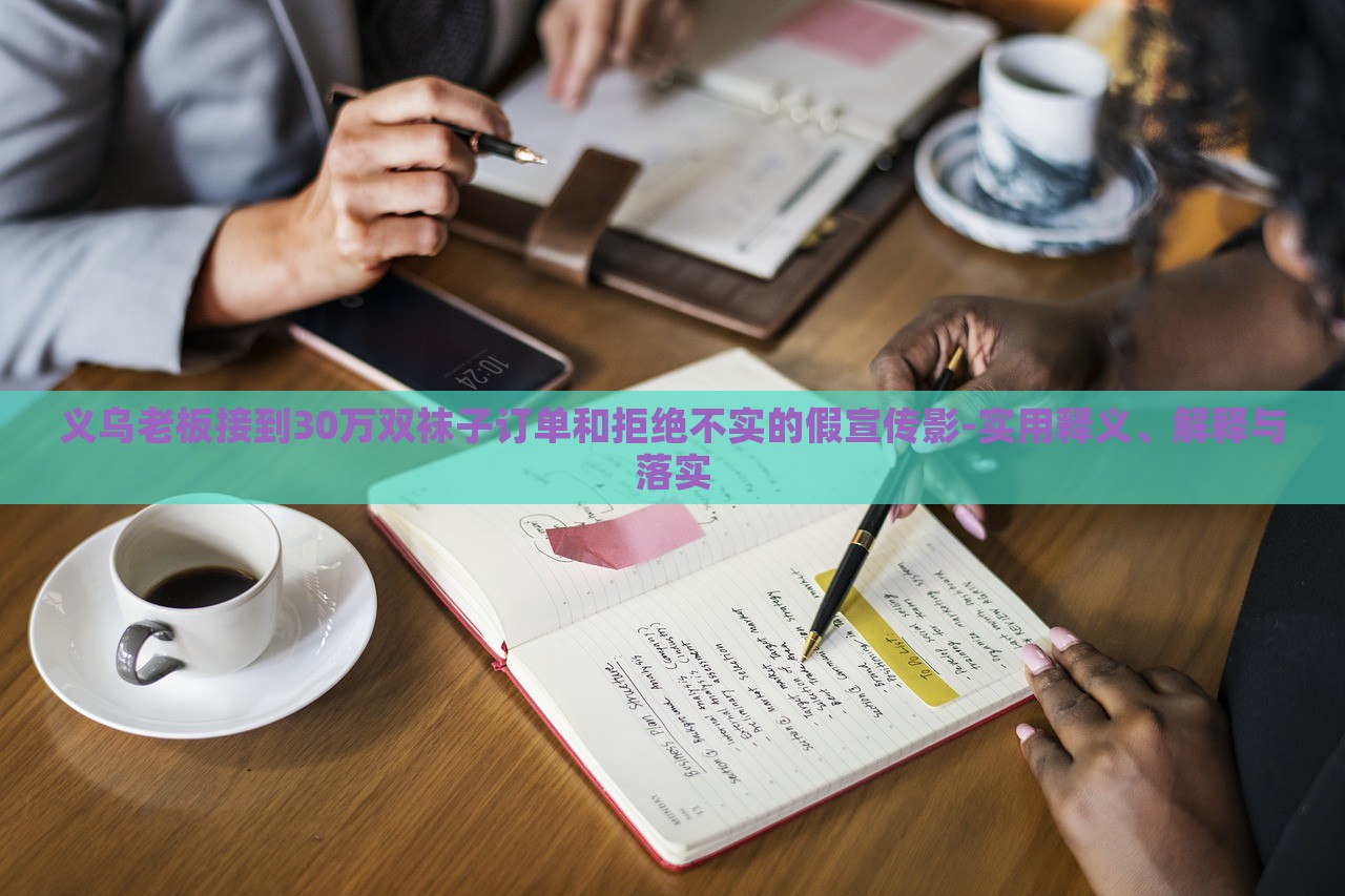 义乌老板接到30万双袜子订单和拒绝不实的假宣传影-实用释义、解释与落实