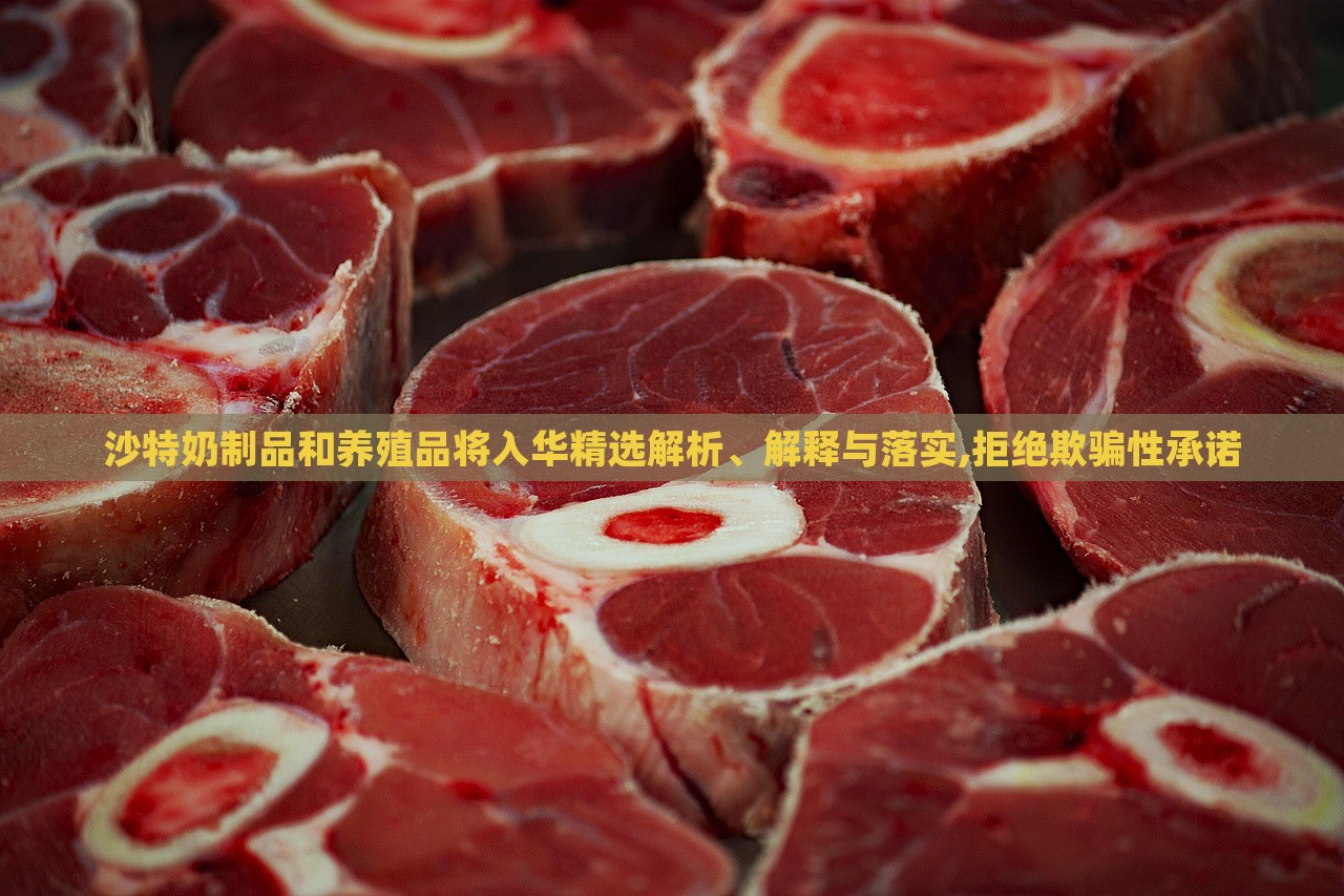 沙特奶制品和养殖品将入华精选解析、解释与落实,拒绝欺骗性承诺