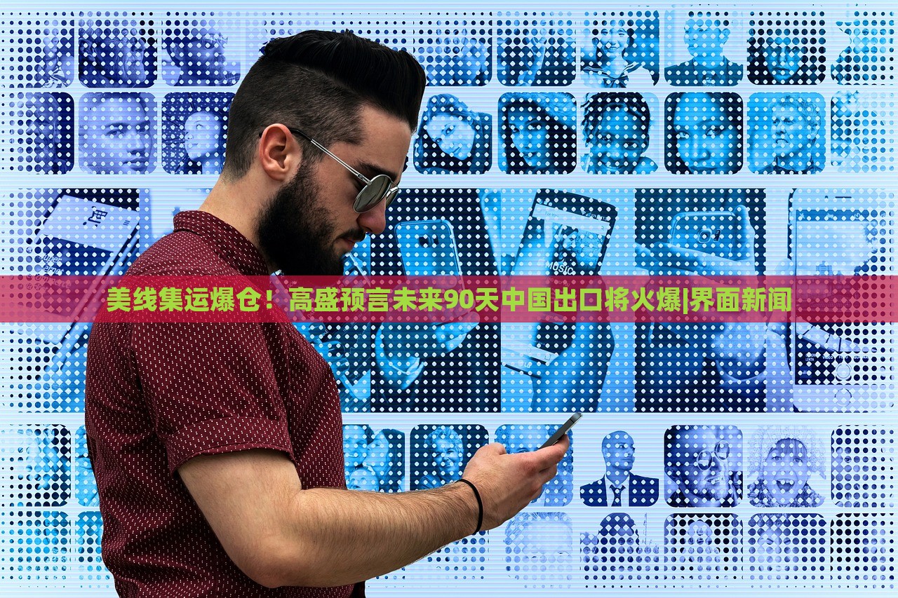 美线集运爆仓！高盛预言未来90天中国出口将火爆|界面新闻
