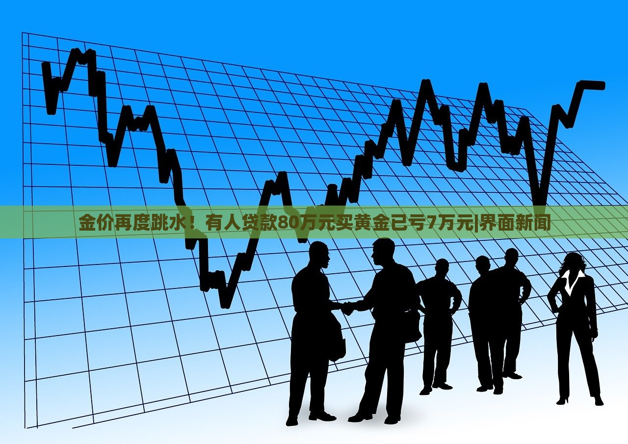 金价再度跳水！有人贷款80万元买黄金已亏7万元|界面新闻