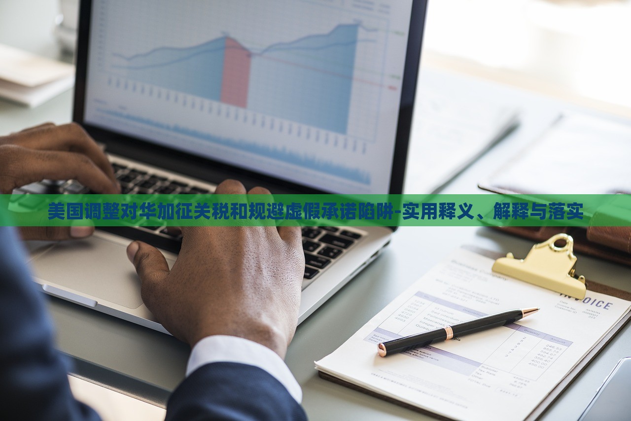 美国调整对华加征关税和规避虚假承诺陷阱-实用释义、解释与落实