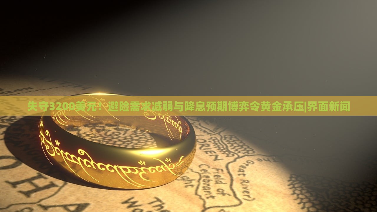 失守3200美元！避险需求减弱与降息预期博弈令黄金承压|界面新闻