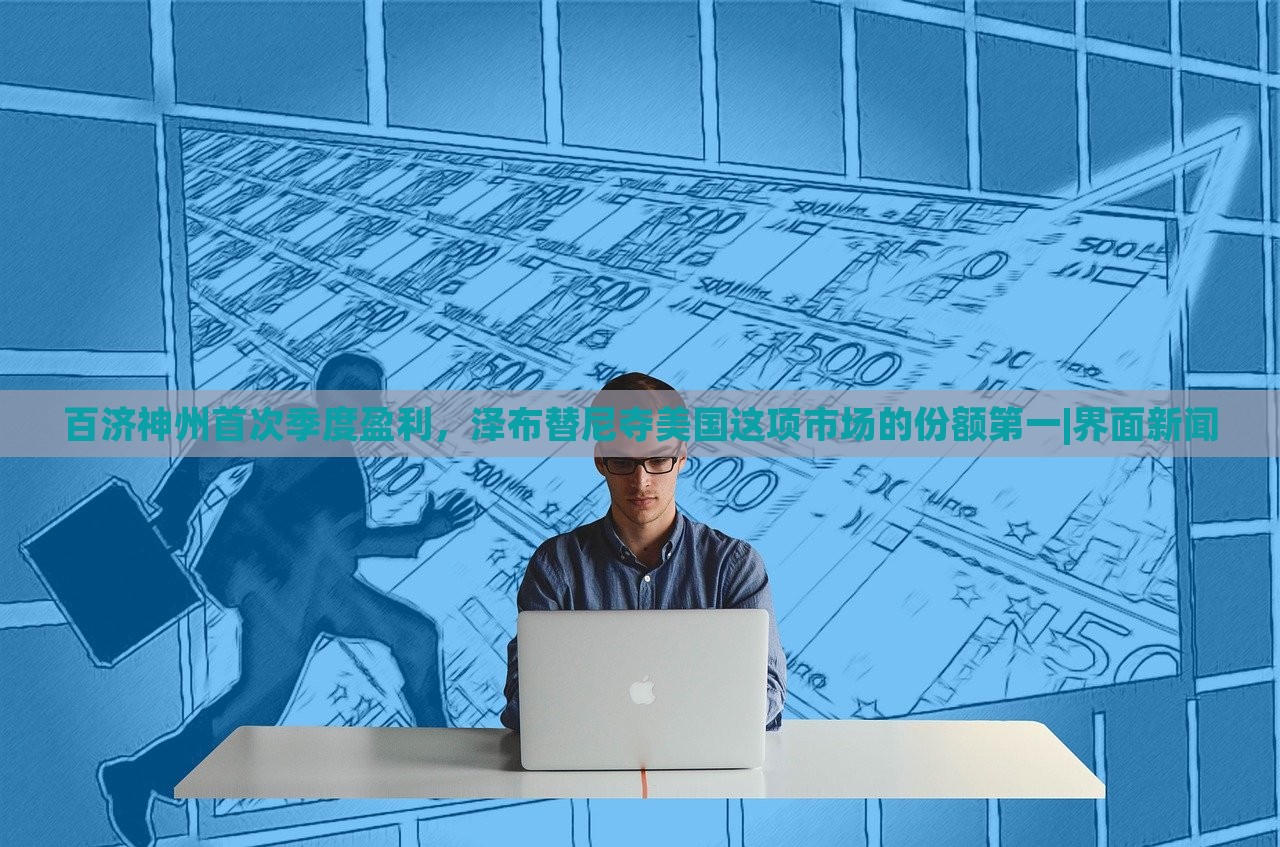 百济神州首次季度盈利，泽布替尼夺美国这项市场的份额第一|界面新闻