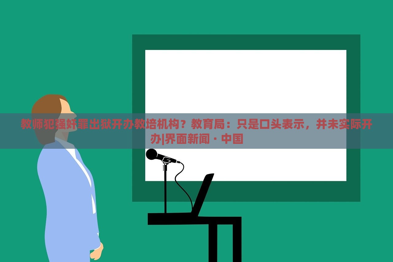 教师犯强奸罪出狱开办教培机构？教育局：只是口头表示，并未实际开办|界面新闻 · 中国