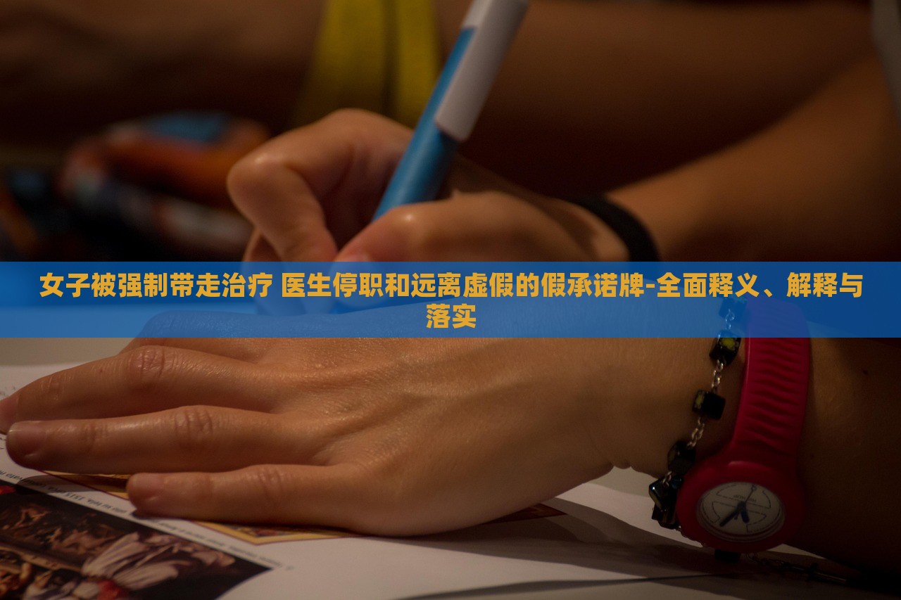 女子被强制带走治疗 医生停职和远离虚假的假承诺牌-全面释义、解释与落实