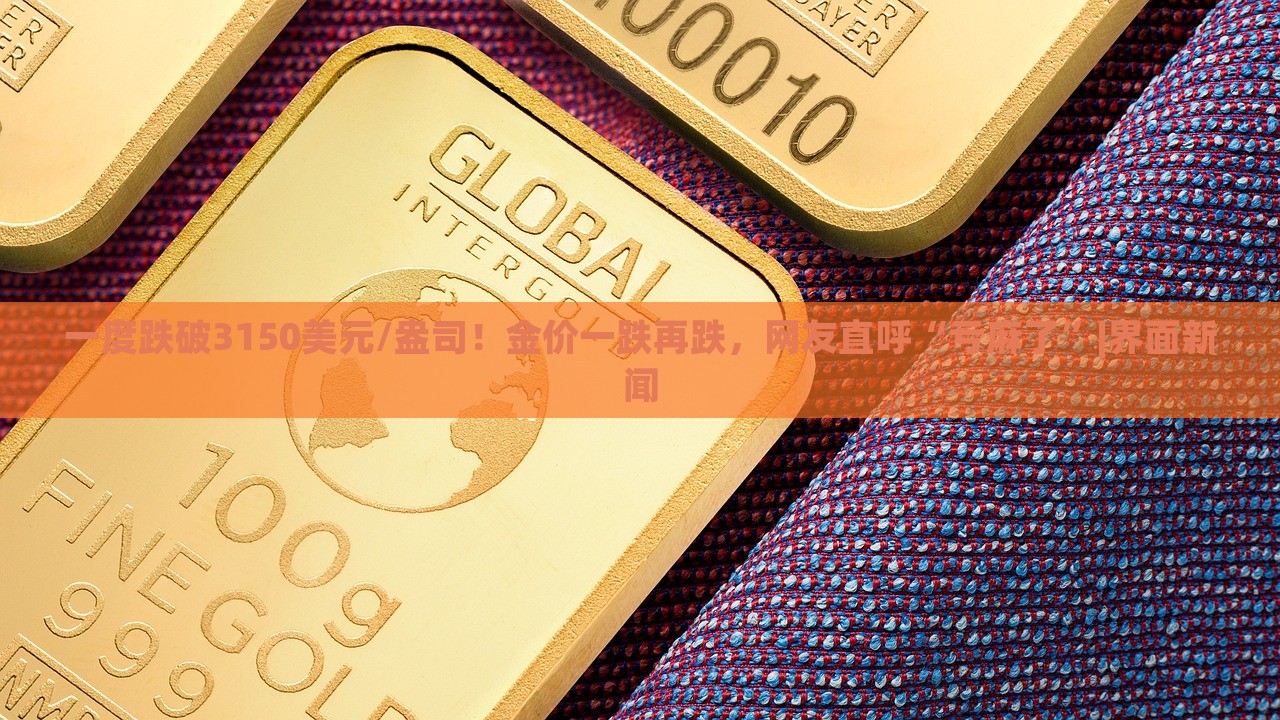 一度跌破3150美元/盎司！金价一跌再跌，网友直呼“亏麻了”|界面新闻