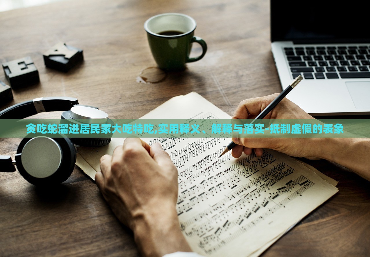 贪吃蛇溜进居民家大吃特吃,实用释义、解释与落实-抵制虚假的表象