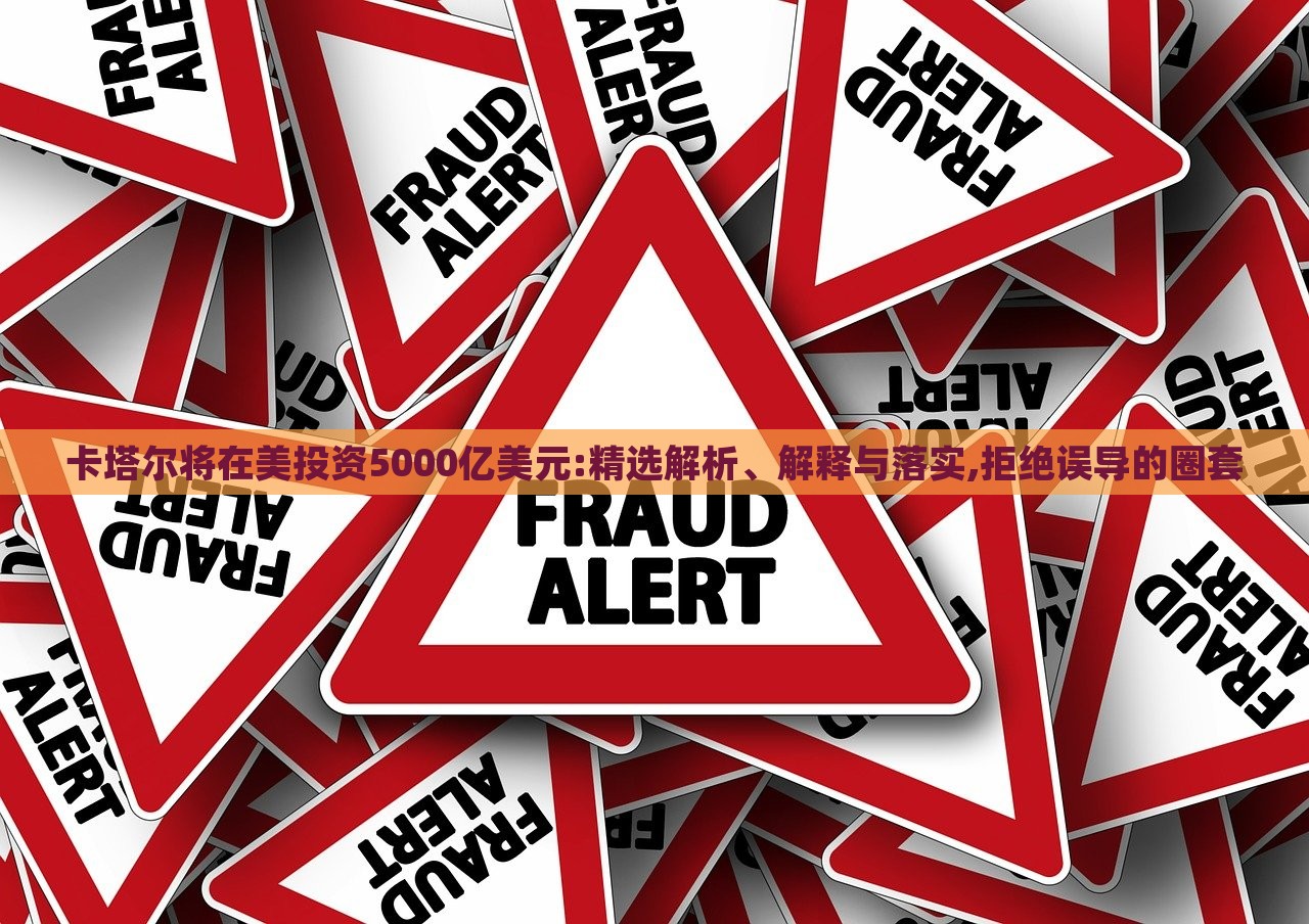 卡塔尔将在美投资5000亿美元:精选解析、解释与落实,拒绝误导的圈套