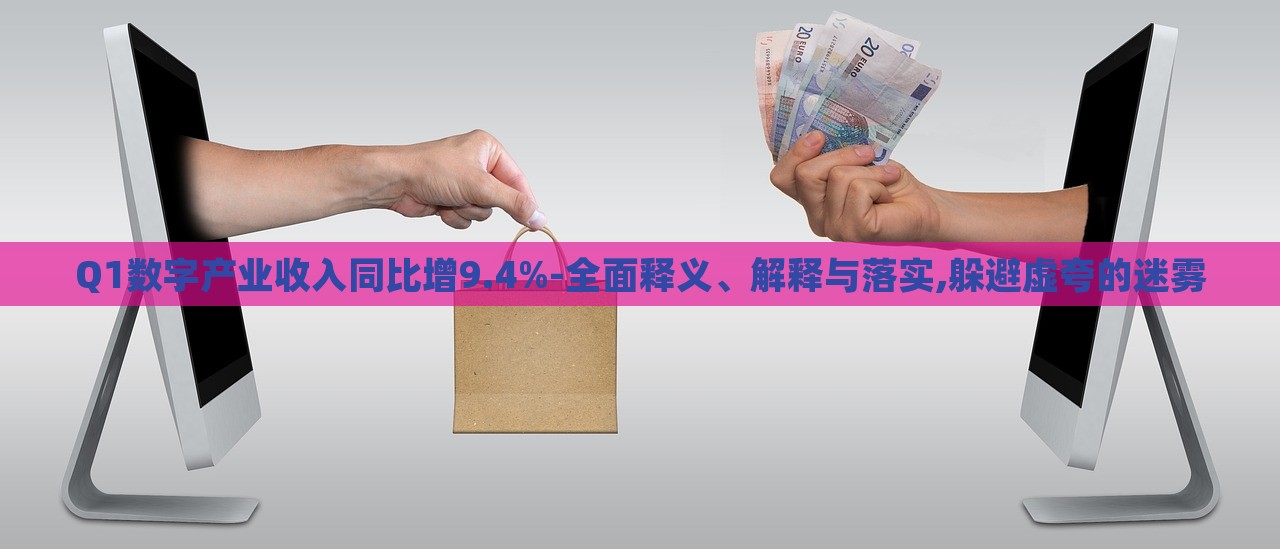 Q1数字产业收入同比增9.4%-全面释义、解释与落实,躲避虚夸的迷雾