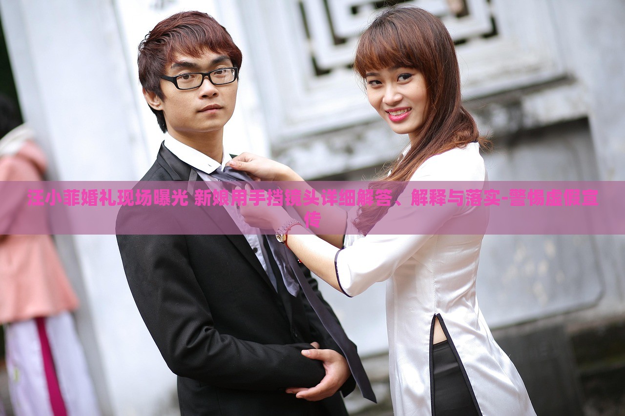 汪小菲婚礼现场曝光 新娘用手挡镜头详细解答、解释与落实-警惕虚假宣传