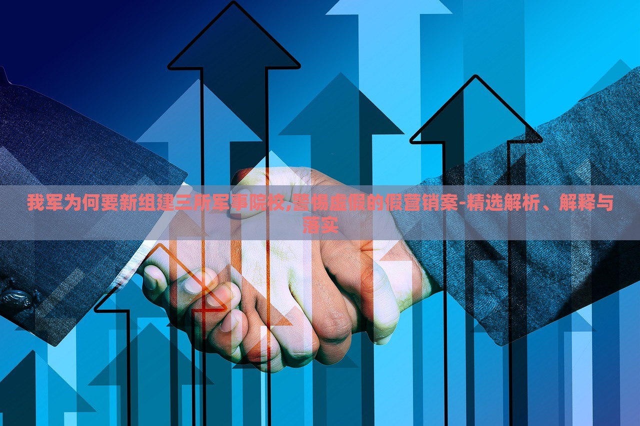 我军为何要新组建三所军事院校,警惕虚假的假营销案-精选解析、解释与落实