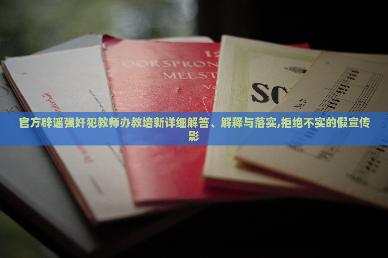 官方辟谣强奸犯教师办教培新详细解答、解释与落实,拒绝不实的假宣传影