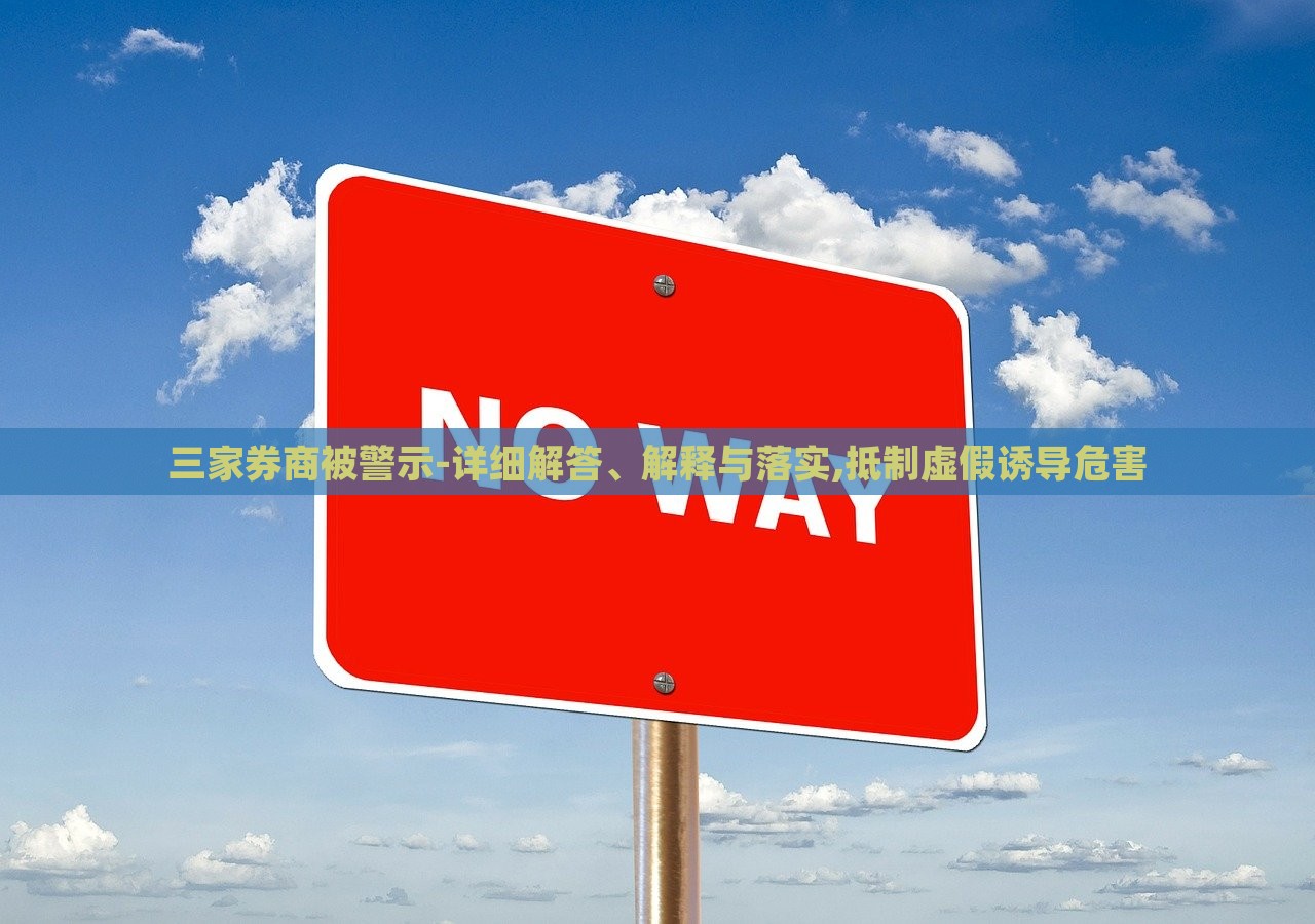 三家券商被警示-详细解答、解释与落实,抵制虚假诱导危害